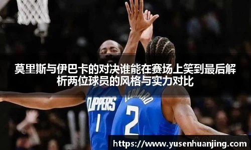 莫里斯与伊巴卡的对决谁能在赛场上笑到最后解析两位球员的风格与实力对比